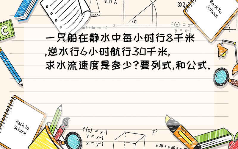 一只船在静水中每小时行8千米,逆水行6小时航行30千米,求水流速度是多少?要列式,和公式.