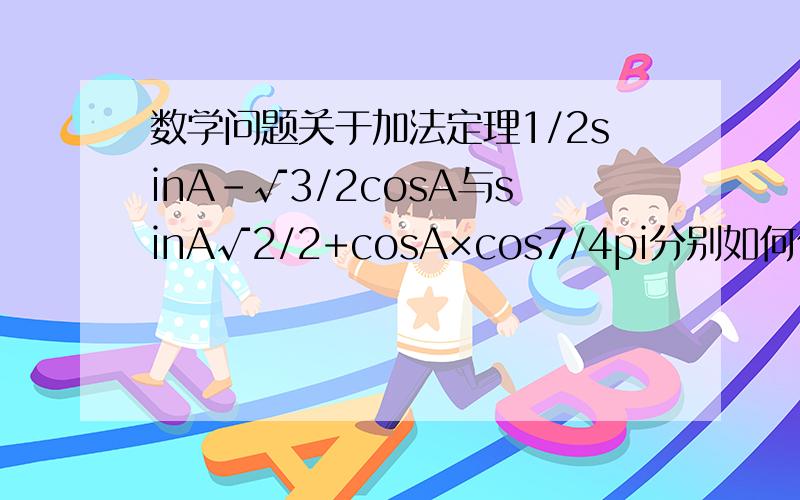 数学问题关于加法定理1/2sinA-√3/2cosA与sinA√2/2+cosA×cos7/4pi分别如何化简要过程