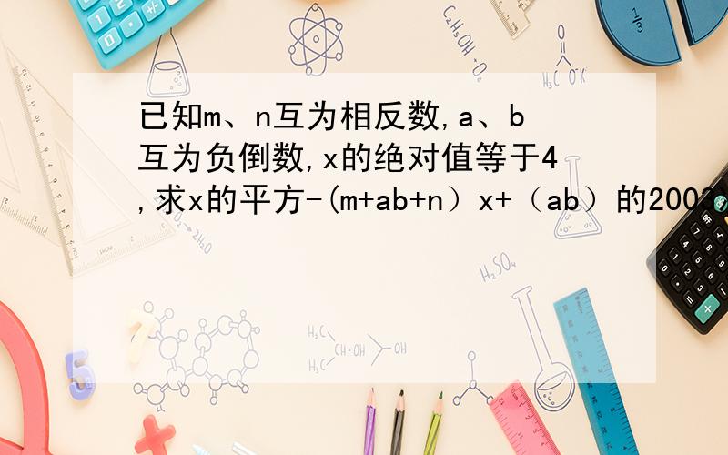 已知m、n互为相反数,a、b互为负倒数,x的绝对值等于4,求x的平方-(m+ab+n）x+（ab）的2003次方的值