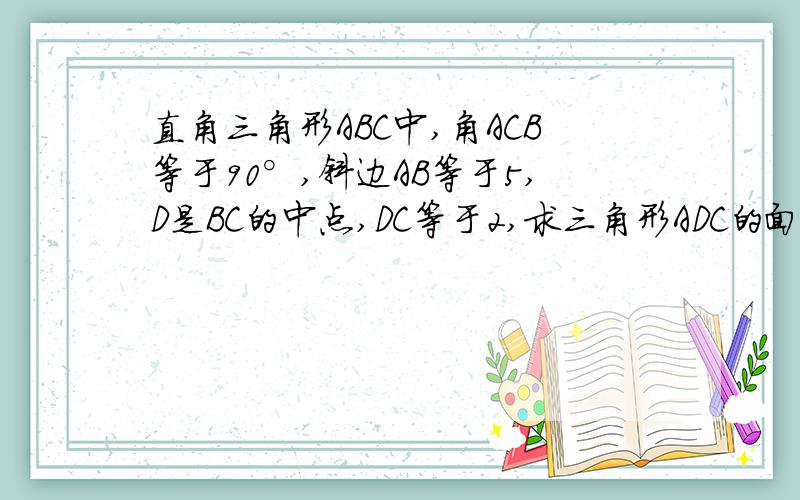 直角三角形ABC中,角ACB等于90°,斜边AB等于5,D是BC的中点,DC等于2,求三角形ADC的面积