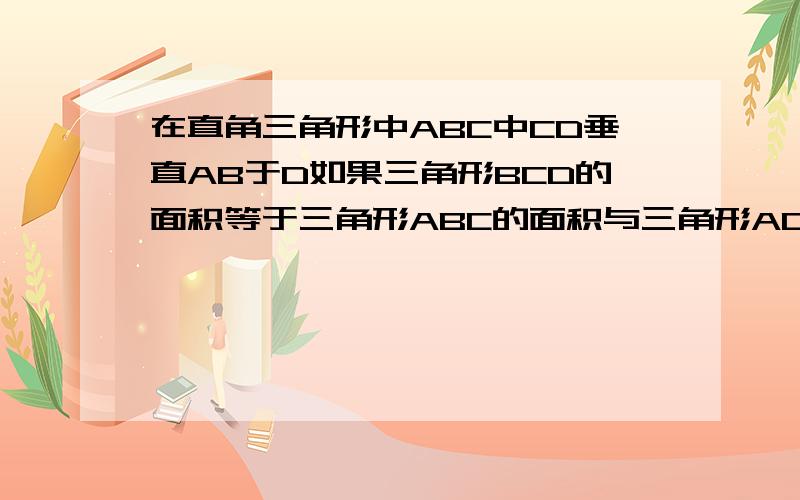 在直角三角形中ABC中CD垂直AB于D如果三角形BCD的面积等于三角形ABC的面积与三角形ADC的面积的积AC:AB的值A,根号5-1/2 B根号5+1/2 C根号3-1/2 D根号3+1/2