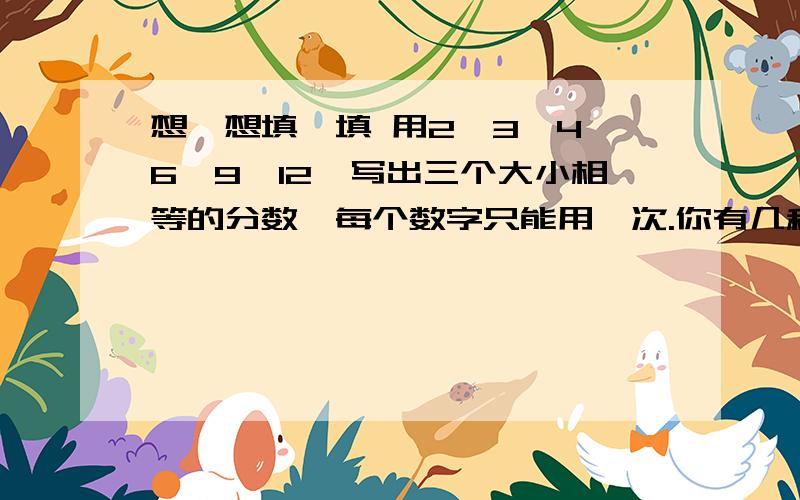 想一想填一填 用2,3,4,6,9,12,写出三个大小相等的分数,每个数字只能用一次.你有几种填法?（）/( )＝（）/( )＝（）/( )（）/( )＝（）/( )＝（）/( )