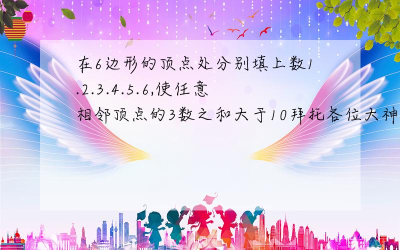 在6边形的顶点处分别填上数1.2.3.4.5.6,使任意相邻顶点的3数之和大于10拜托各位大神一个6边形