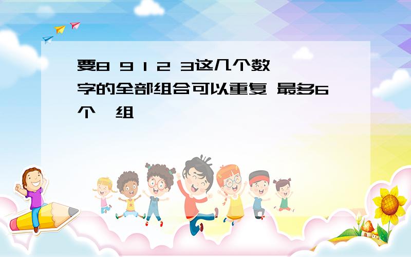 要8 9 1 2 3这几个数字的全部组合可以重复 最多6个一组