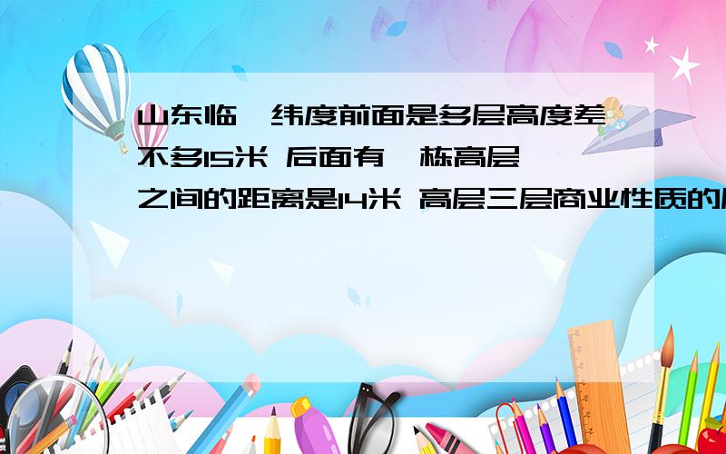 山东临沂纬度前面是多层高度差不多15米 后面有一栋高层 之间的距离是14米 高层三层商业性质的层高4.2米 问下多少层以上不遮阳关