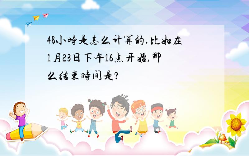 48小时是怎么计算的,比如在1月23日下午16点开始,那么结束时间是?