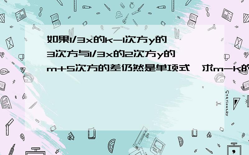 如果1/3x的k-1次方y的3次方与1/3x的2次方y的m+5次方的差仍然是单项式,求m-k的值