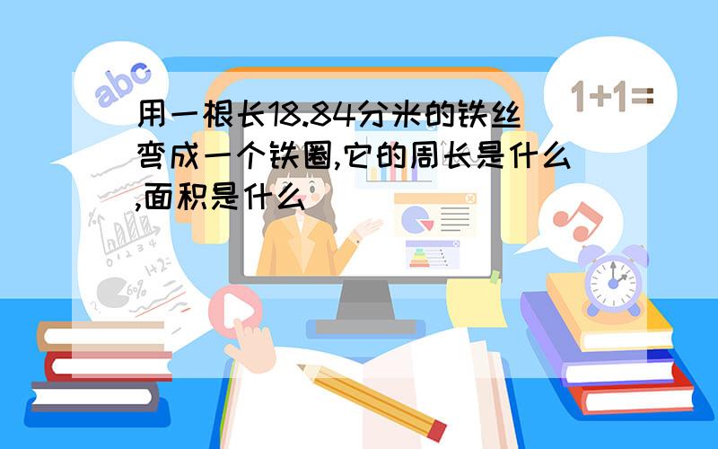 用一根长18.84分米的铁丝弯成一个铁圈,它的周长是什么,面积是什么