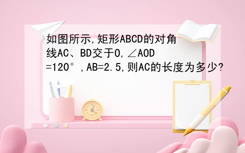 如图所示,矩形ABCD的对角线AC、BD交于O,∠AOD=120°,AB=2.5,则AC的长度为多少?