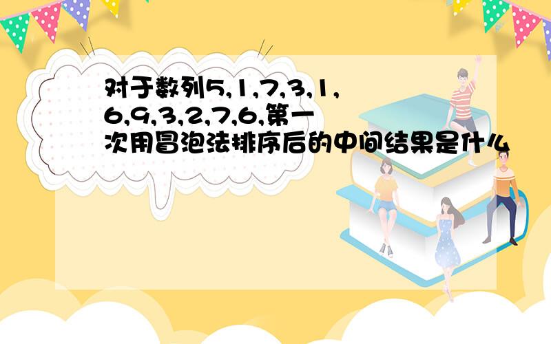 对于数列5,1,7,3,1,6,9,3,2,7,6,第一次用冒泡法排序后的中间结果是什么