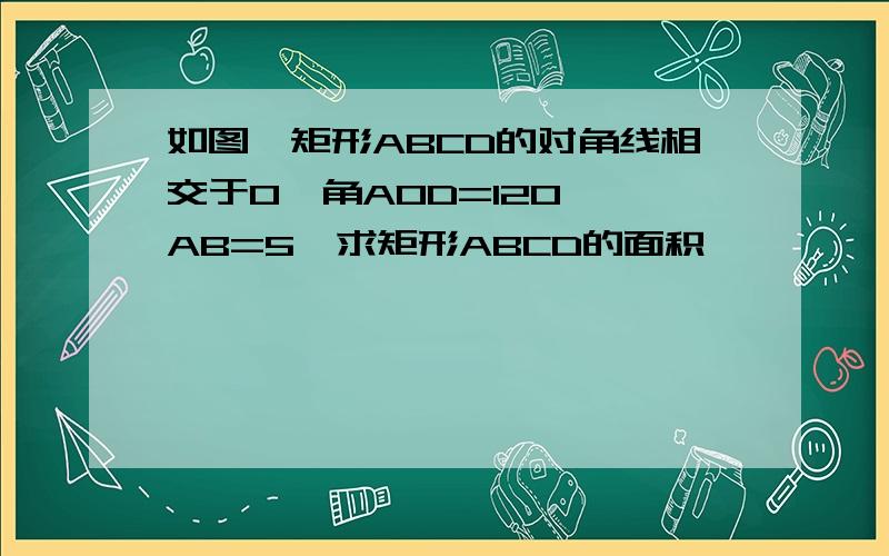 如图,矩形ABCD的对角线相交于O,角AOD=120°,AB=5,求矩形ABCD的面积