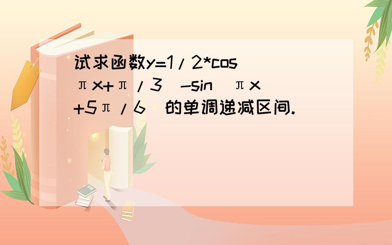 试求函数y=1/2*cos(πx+π/3)-sin(πx+5π/6)的单调递减区间.