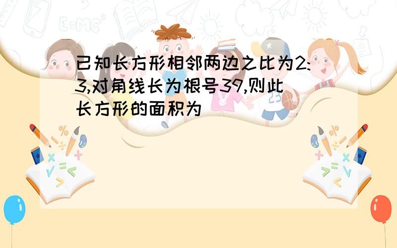 已知长方形相邻两边之比为2:3,对角线长为根号39,则此长方形的面积为