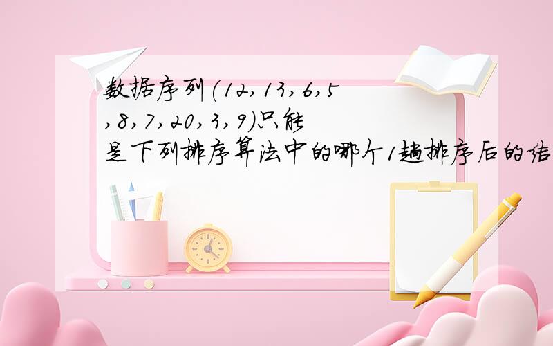 数据序列(12,13,6,5,8,7,20,3,9)只能是下列排序算法中的哪个1趟排序后的结果.A.插入排序 B．选择排序 C.冒泡排序 D.堆排序