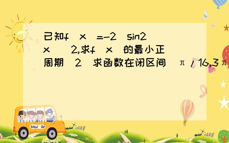 已知f(x)=-2(sin2x)^2,求f(x)的最小正周期（2）求函数在闭区间（π/16,3π/16）上的最小值及当取得最小值时x的取值