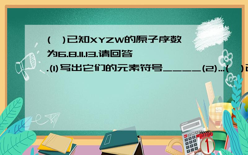 (一)已知XYZW的原子序数为6.8.11.13.请回答.(1)写出它们的元素符号____(2)...(一)已知XYZW的原子序数为6.8.11.13.请回答.(1)写出它们的元素符号____(2)写出单质XZW分别与单质Y反应的化学方程式____ (二)