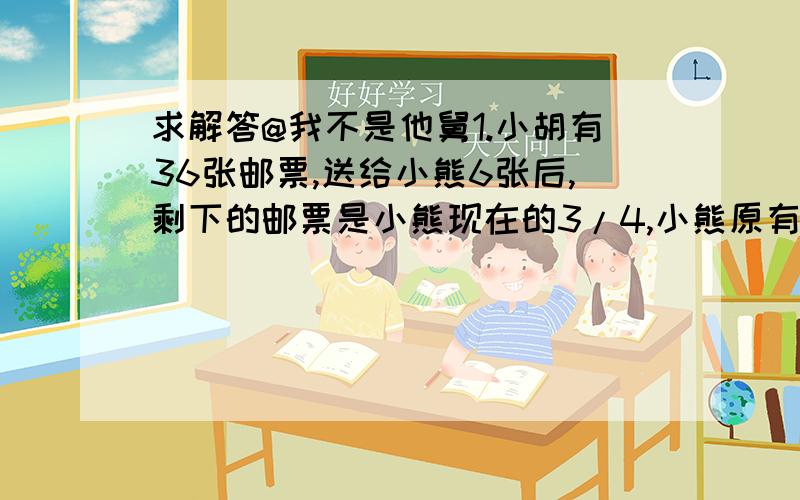 求解答@我不是他舅1.小胡有36张邮票,送给小熊6张后,剩下的邮票是小熊现在的3/4,小熊原有邮票多少张2.修一段路,甲队单独18天完成,乙对单独修每天能修30米,若两队合修12天能完成任务 问（1）