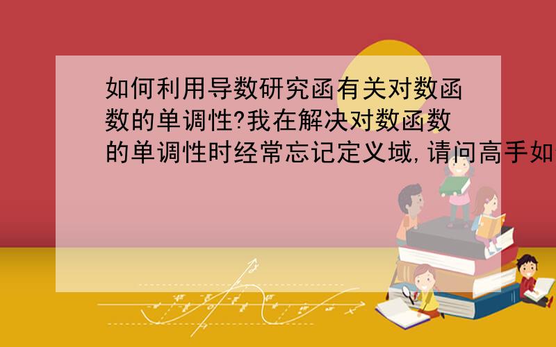 如何利用导数研究函有关对数函数的单调性?我在解决对数函数的单调性时经常忘记定义域,请问高手如何解决