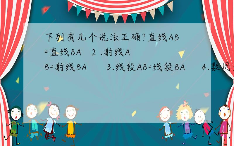 下列有几个说法正确?直线AB=直线BA   2 .射线AB=射线BA      3.线段AB=线段BA     4.数周是一条射线A.1个    B.2个       C.3个      D.4个