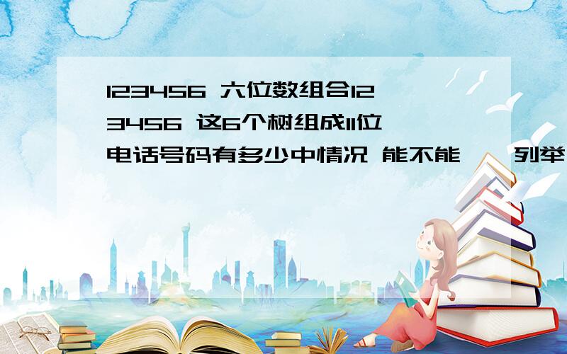 123456 六位数组合123456 这6个树组成11位电话号码有多少中情况 能不能一一列举 如果牛能的话我++++++++分急需谢谢.