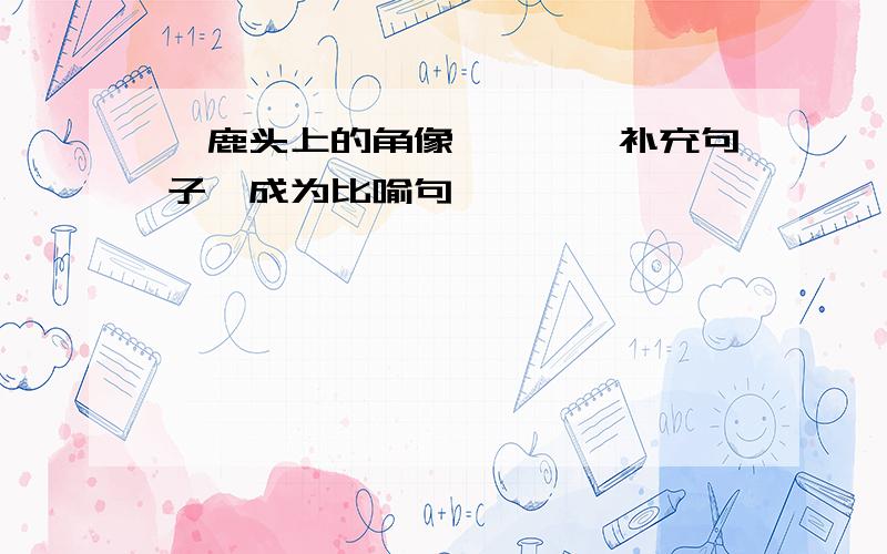 麋鹿头上的角像————补充句子,成为比喻句