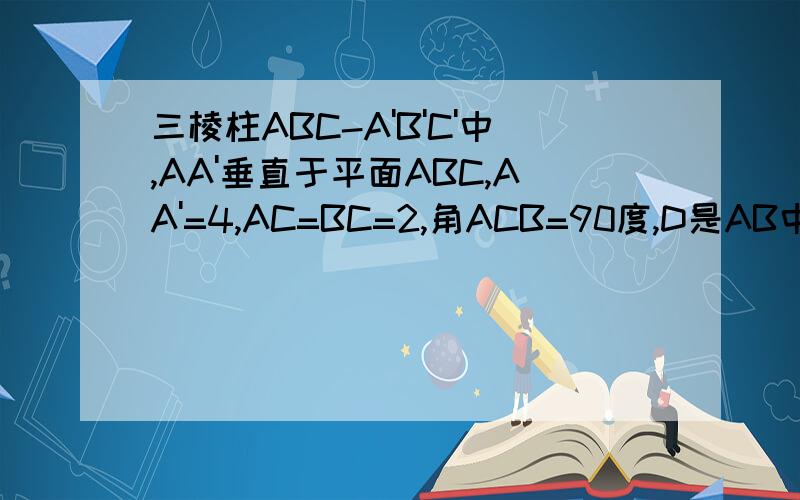 三棱柱ABC-A'B'C'中,AA'垂直于平面ABC,AA'=4,AC=BC=2,角ACB=90度,D是AB中点,求二面角A-CB'-D的余弦值