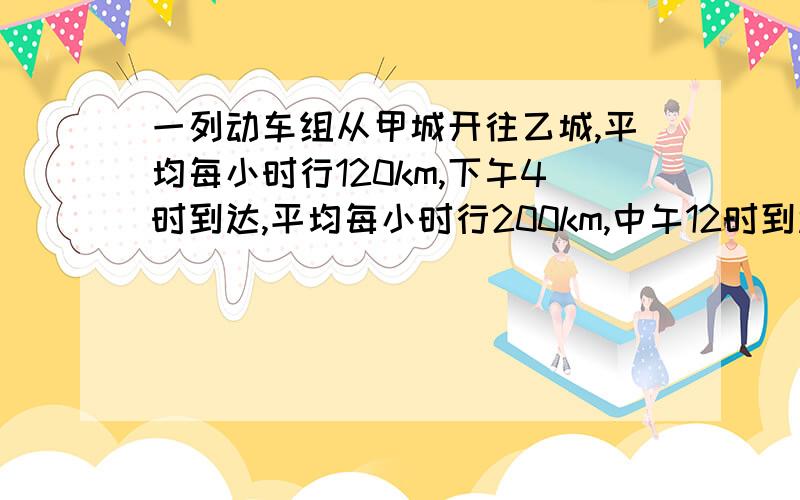 一列动车组从甲城开往乙城,平均每小时行120km,下午4时到达,平均每小时行200km,中午12时到达.如果要下午2时到达,这列火车行驶速度应是平均每小时多少千米?[ 用方程和比例解】请说明理由,急!