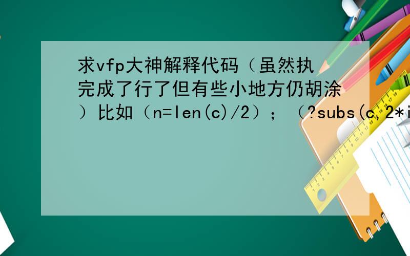 求vfp大神解释代码（虽然执完成了行了但有些小地方仍胡涂）比如（n=len(c)/2）；（?subs(c,2*i-1,2)clearc=