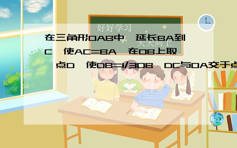 在三角形OAB中,延长BA到C,使AC=BA,在OB上取一点D,使DB=1/3OB,DC与OA交于点E,设向量OA=a,向量OB＝b,用ab表