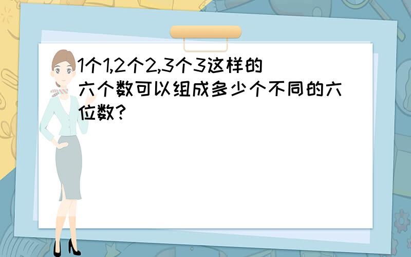 1个1,2个2,3个3这样的六个数可以组成多少个不同的六位数?