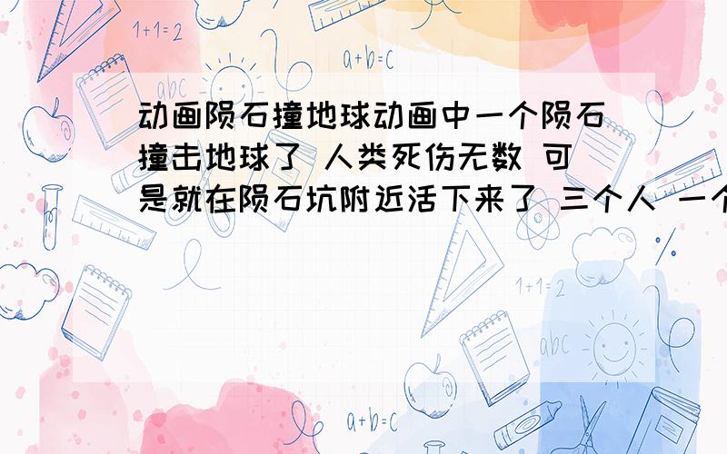 动画陨石撞地球动画中一个陨石撞击地球了 人类死伤无数 可是就在陨石坑附近活下来了 三个人 一个可以驾驶一切机械的男孩一个可以造出任何机械的女孩 还有一个可以喝任何生物对话的