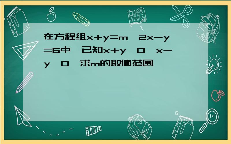 在方程组x+y=m,2x-y=6中,已知x+y>0,x-y>0,求m的取值范围