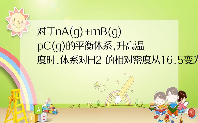 对于nA(g)+mB(g) pC(g)的平衡体系,升高温度时,体系对H2 的相对密度从16.5变为16.74,则下面的说法正确的A．m+n>p 正反应放热 B．m+n>p 正反应吸热 C．m+n