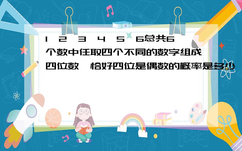 1,2,3,4,5,6总共6个数中任取四个不同的数字组成四位数,恰好四位是偶数的概率是多少