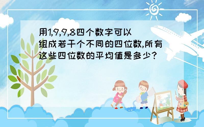 用1,9,9,8四个数字可以组成若干个不同的四位数,所有这些四位数的平均值是多少?