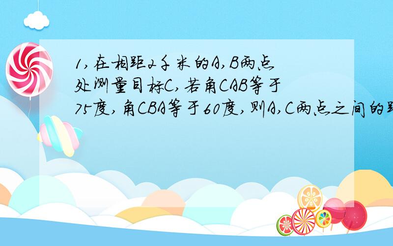 1,在相距2千米的A,B两点处测量目标C,若角CAB等于75度,角CBA等于60度,则A,C两点之间的距离是?千米2,若不等式ax平方＋bx＋2＞0的解集是（－1/2,1/3）,则a＋b的值为?3,已知数列｛an｝的前n项和Sn＝n平