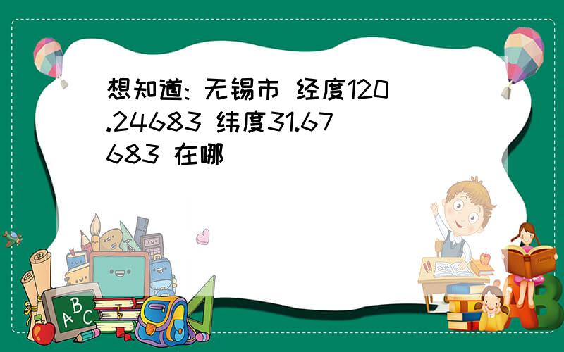 想知道: 无锡市 经度120.24683 纬度31.67683 在哪