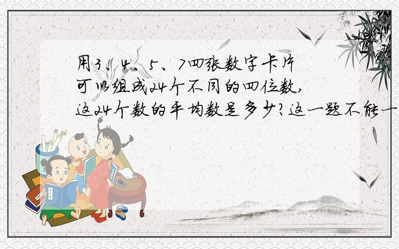 用3、4、5、7四张数字卡片可以组成24个不同的四位数,这24个数的平均数是多少?这一题不能一个一个列举再算,回答的好,正确,巧妙就给分（最好用算式）