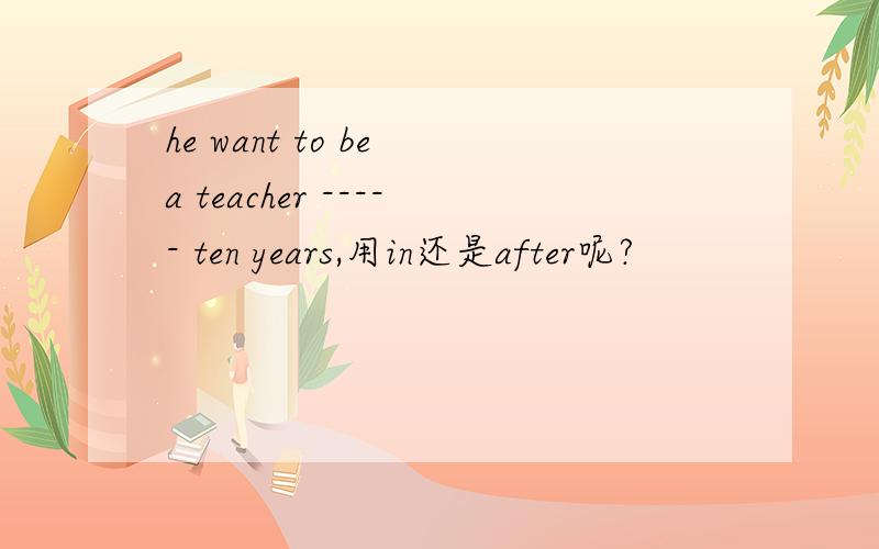 he want to be a teacher ----- ten years,用in还是after呢?