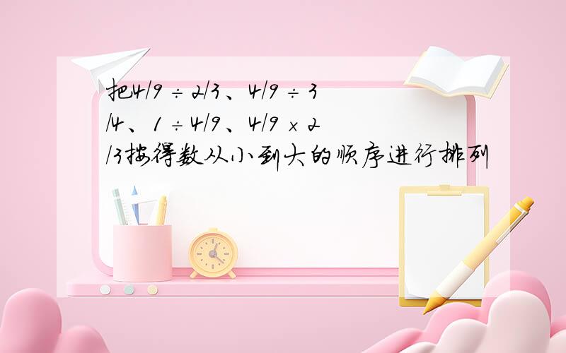 把4/9÷2/3、4/9÷3/4、1÷4/9、4/9×2/3按得数从小到大的顺序进行排列