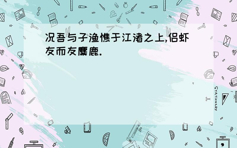 况吾与子渔憔于江渚之上,侣虾友而友麋鹿.