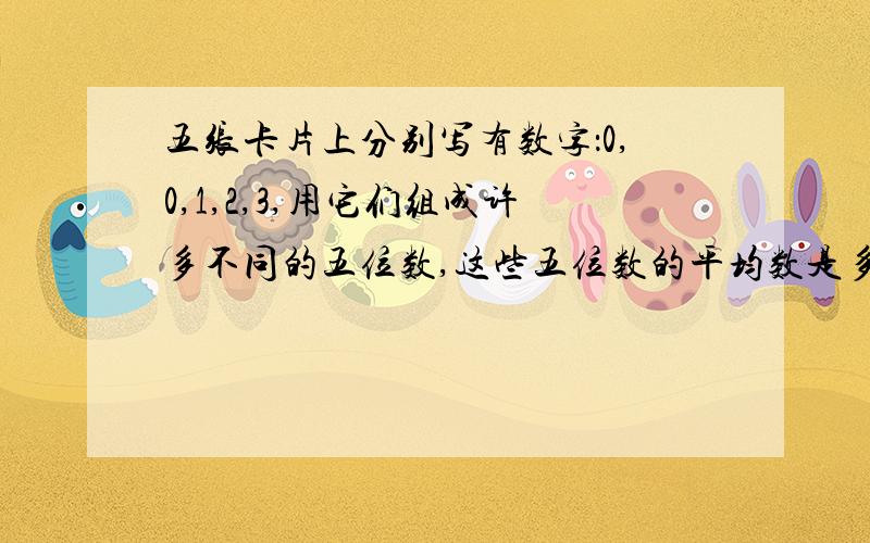 五张卡片上分别写有数字：0,0,1,2,3,用它们组成许多不同的五位数,这些五位数的平均数是多少?答案要简短一些