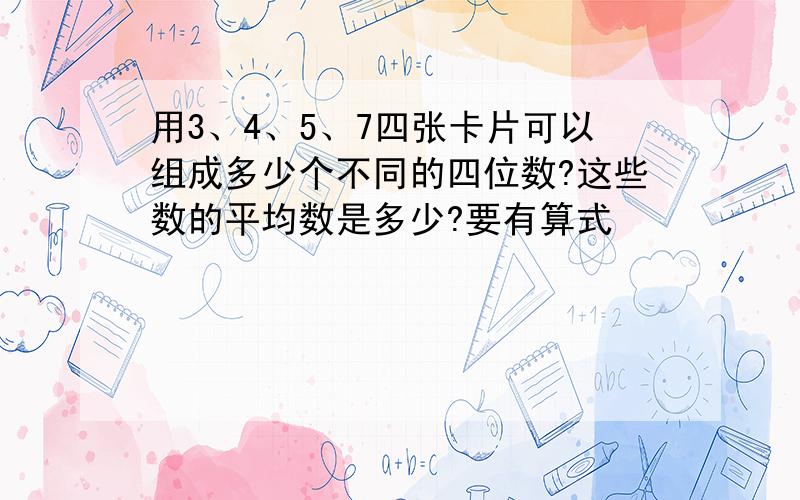 用3、4、5、7四张卡片可以组成多少个不同的四位数?这些数的平均数是多少?要有算式