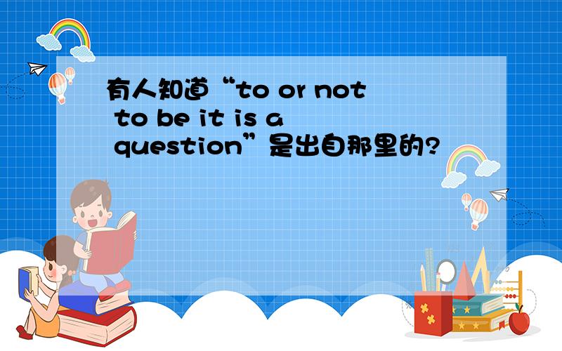 有人知道“to or not to be it is a question”是出自那里的?