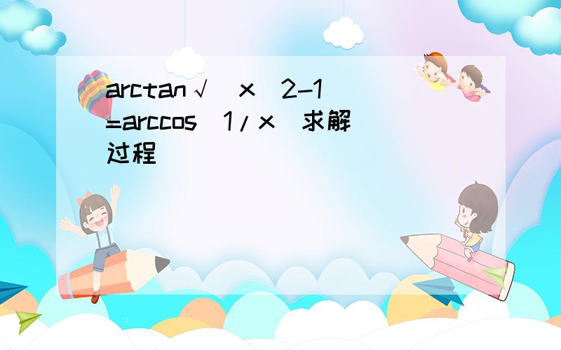 arctan√(x^2-1)=arccos(1/x)求解过程