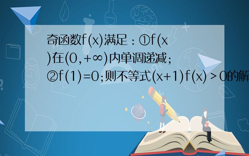 奇函数f(x)满足：①f(x)在(0,+∞)内单调递减；②f(1)=0;则不等式(x+1)f(x)＞0的解集为：_______.如题.