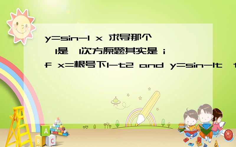 y=sin-1 x 求导那个﹣1是﹣1次方原题其实是 if x=根号下1-t2 and y=sin-1t,then dy/dx equals...