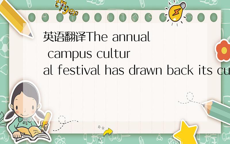 英语翻译The annual campus cultural festival has drawn back its curtain again,but this year students did not show their great interest and passion for it as before.Therefore a discussion has been put forward whether it is necessary to hold the cam