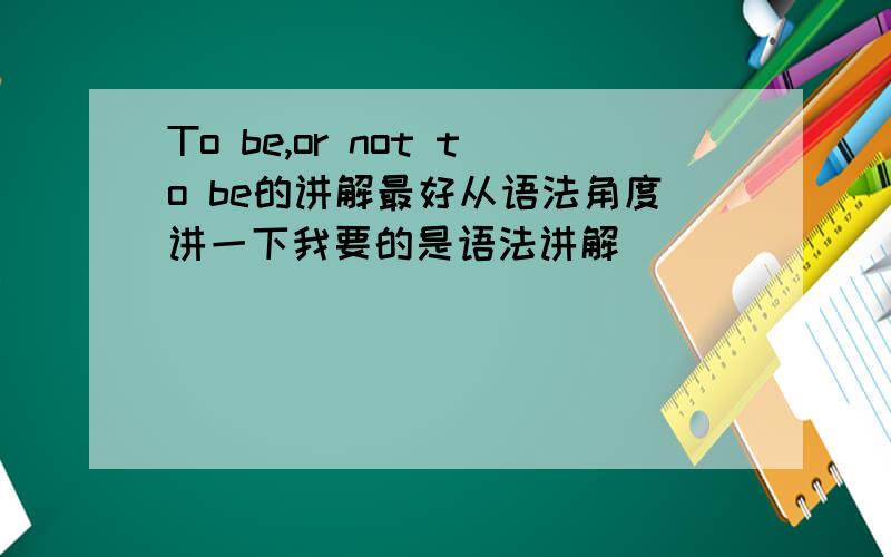 To be,or not to be的讲解最好从语法角度讲一下我要的是语法讲解