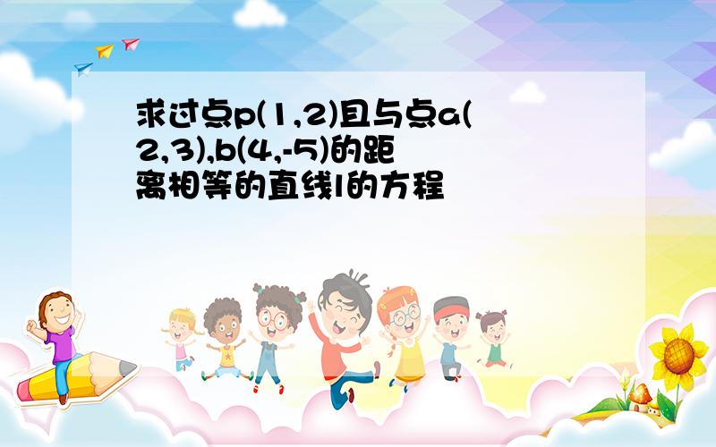 求过点p(1,2)且与点a(2,3),b(4,-5)的距离相等的直线l的方程